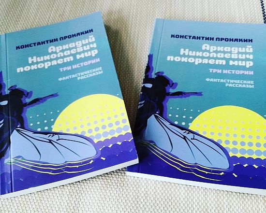 Пронякин К. А. Аркадий Николаевич покоряет мир. Три истории. Научно-фантастические рассказы. Примеч. авт., ред. Дмитриенко К. В. - Владивосток: Русский Остров, 2019. - 188 с., ил.